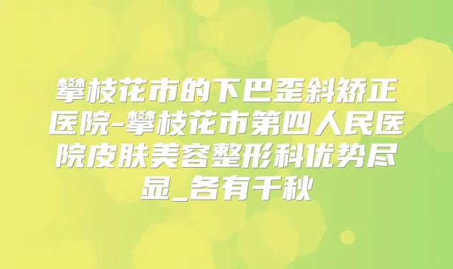 攀枝花市的下巴歪斜矫正医院-攀枝花市第四人民医院皮肤美容整形科优势尽显_各有千秋