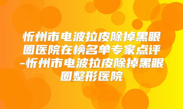 忻州市电波拉皮除掉黑眼圈医院在榜名单专家点评-忻州市电波拉皮除掉黑眼圈整形医院