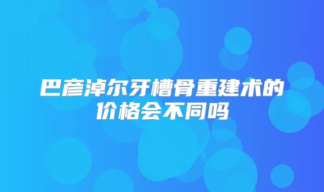 巴彦淖尔牙槽骨重建术的价格会不同吗
