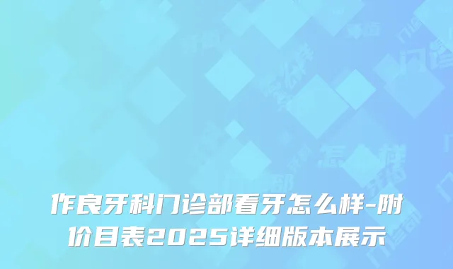 作良牙科门诊部看牙怎么样-附价目表2025详细版本展示