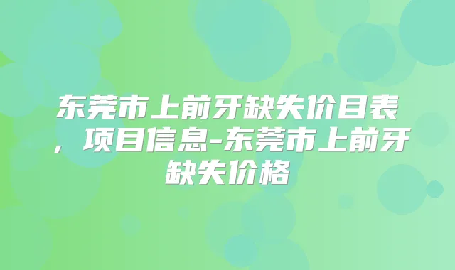 东莞市上前牙缺失价目表，项目信息-东莞市上前牙缺失价格
