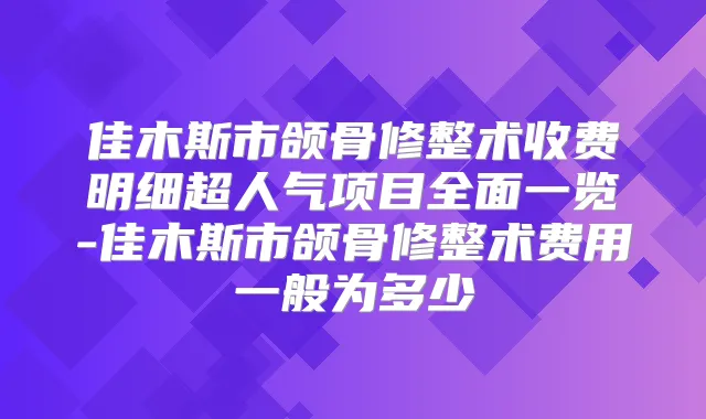 佳木斯市颌骨修整术收费明细超人气项目全面一览-佳木斯市颌骨修整术费用一般为多少