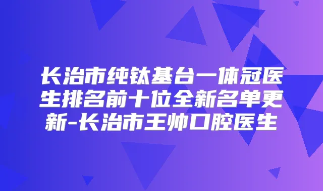 长治市纯钛基台一体冠医生排名前十位全新名单更新-长治市王帅口腔医生