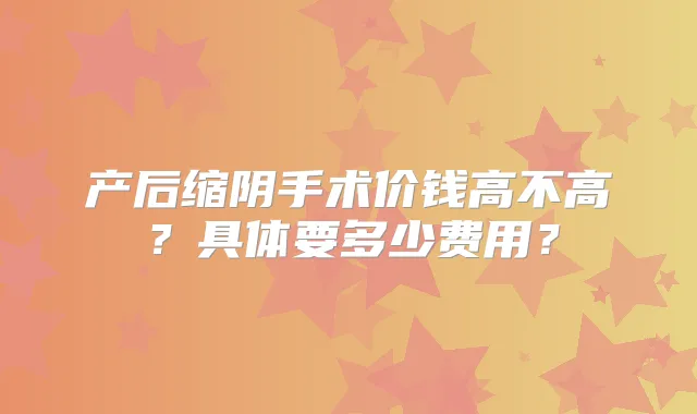 产后缩阴手术价钱高不高？具体要多少费用？