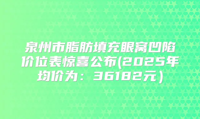 泉州市脂肪填充眼窝凹陷价位表惊喜公布(2025年均价为:36182元)