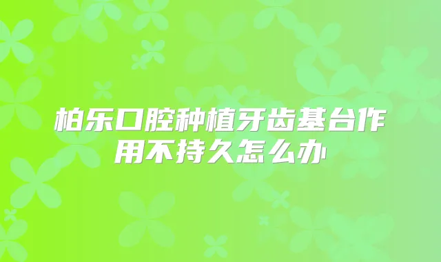 柏乐口腔种植牙齿基台作用不持久怎么办