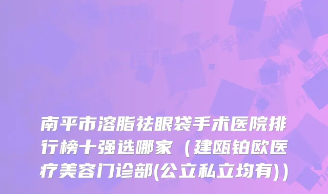南平市溶脂祛眼袋手术医院排行榜十强选哪家(建瓯铂欧医疗美容门诊部(公立私立均有))
