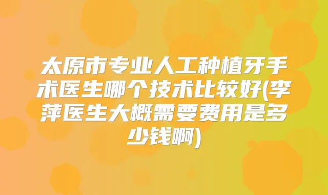 太原市专业人工种植牙手术医生哪个技术比较好(李萍医生大概需要费用是多少钱啊)