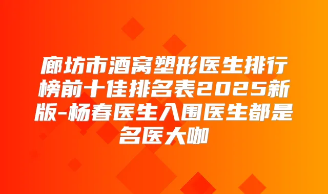 廊坊市酒窝塑形医生排行榜前十佳排名表2025新版-杨春医生入围医生都是名医大咖