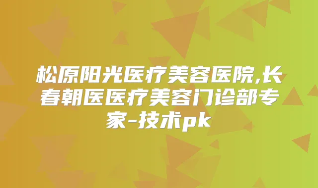 title="松原阳光医疗美容医院,长春朝医医疗美容门诊部专家-技术pk"