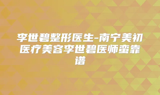 李世碧整形医生-南宁美初医疗美容李世碧医师蛮靠谱