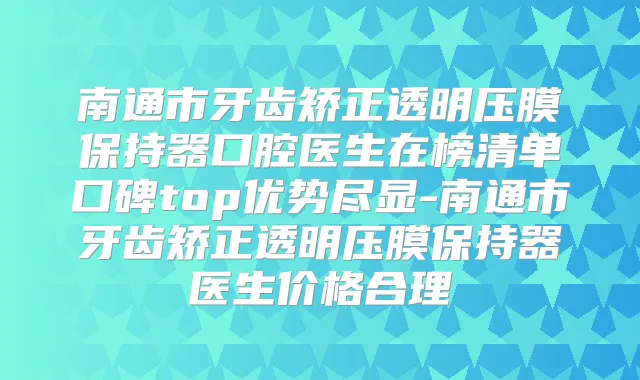 南通市牙齿矫正透明压膜保持器口腔医生在榜清单口碑top优势尽显-南通市牙齿矫正透明压膜保持器医生价格合理