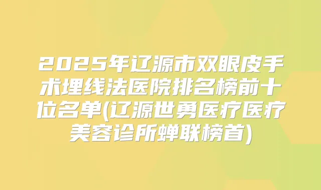 2025年辽源市双眼皮手术埋线法医院排名榜前十位名单(辽源世勇医疗医疗美容诊所蝉联榜首)