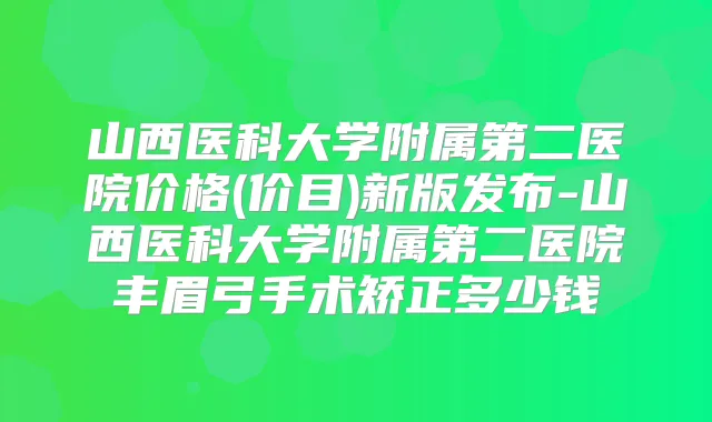 山西医科大学附属第二医院价格(价目)新版发布-山西医科大学附属第二医院丰眉弓手术矫正多少钱