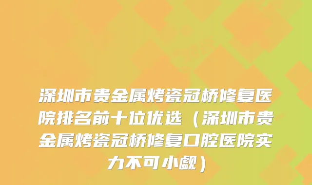 深圳市贵金属烤瓷冠桥修复医院排名前十位优选（深圳市贵金属烤瓷冠桥修复口腔医院实力不可小觑）