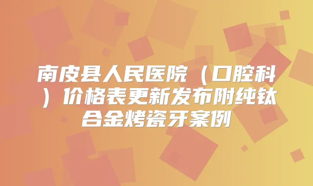 南皮县人民医院（口腔科）价格表更新发布附纯钛合金烤瓷牙案例