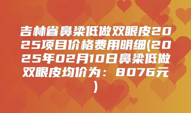 吉林省鼻梁低做双眼皮2025项目价格费用明细(2025年02月10日鼻梁低做双眼皮均价为：8076元)