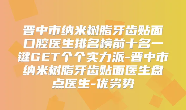晋中市纳米树脂牙齿贴面口腔医生排名榜前十名一键GET个个实力派-晋中市纳米树脂牙齿贴面医生盘点医生-优劣势