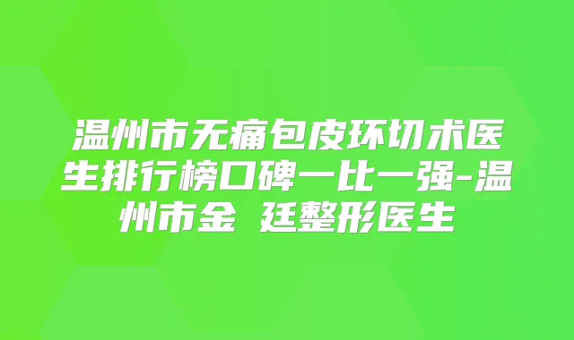 温州市包皮环切术医生排行榜口碑一比一强-温州市金玧廷整形医生