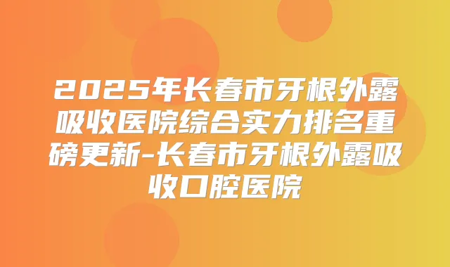 2025年长春市牙根外露吸收医院综合实力排名重磅更新-长春市牙根外露吸收口腔医院