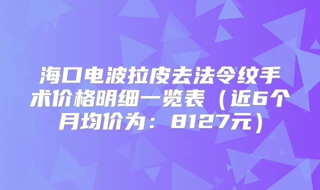 海口电波拉皮去法令纹手术价格明细一览表(近6个月均价为:8127元)