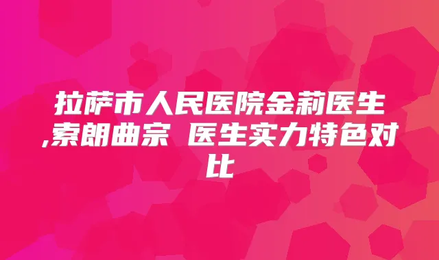 拉萨市人民医院金莉医生,索朗曲宗医生实力特色对比