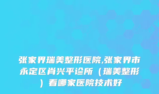 张家界瑞美整形医院,张家界市永定区肖兴平诊所（瑞美整形）看哪家医院技术好