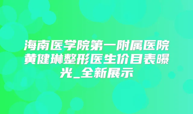 海南医学院第一附属医院黄健琳整形医生价目表曝光_全新展示