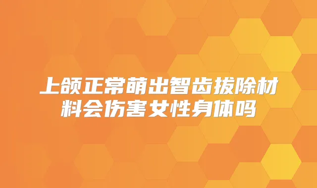 上颌正常萌出智齿拔除材料会伤害女性身体吗