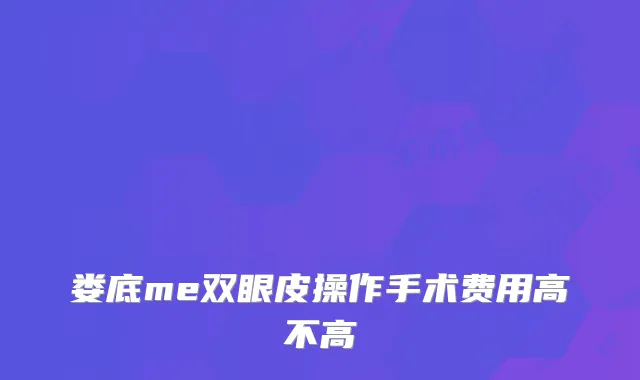 娄底me双眼皮操作手术费用高不高