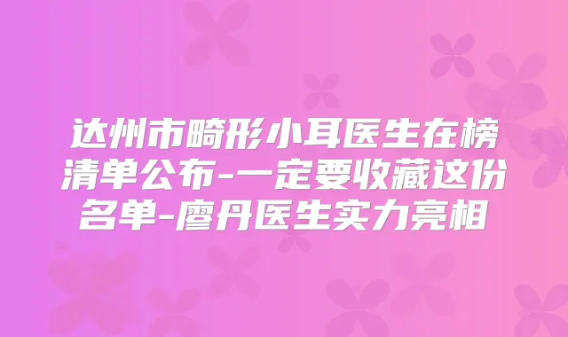 达州市畸形小耳医生在榜清单公布-一定要收藏这份名单-廖丹医生实力亮相