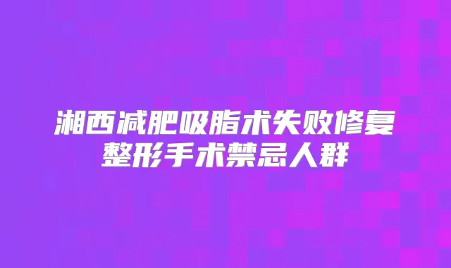 湘西减肥吸脂术失败修复整形手术禁忌人群