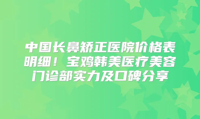 中国长鼻矫正医院价格表明细！宝鸡韩美医疗美容门诊部实力及口碑分享