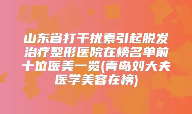 山东省打干扰素引起脱发整形医院在榜名单前十位医美一览(青岛刘大夫医学美容在榜)