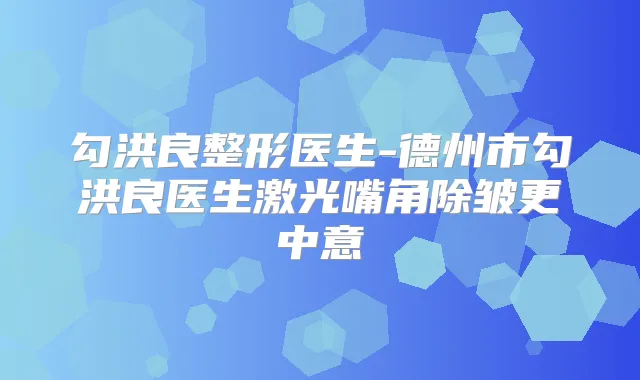 勾洪良整形医生-德州市勾洪良医生激光嘴角除皱更中意