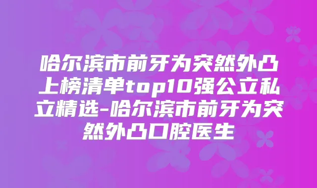 哈尔滨市前牙为突然外凸上榜清单top10强公立私立精选-哈尔滨市前牙为突然外凸口腔医生