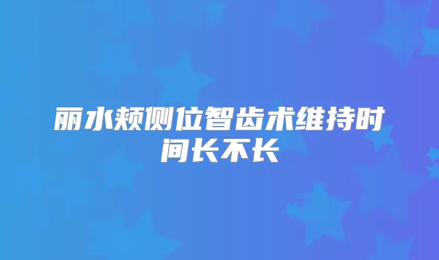 丽水颊侧位智齿术维持时间长不长