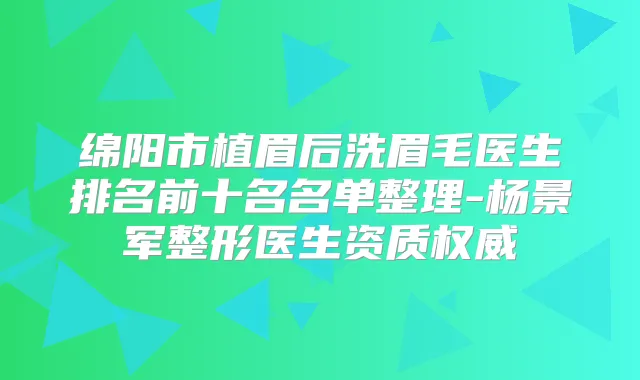 绵阳市植眉后洗眉毛医生排名前十名名单整理-杨景军整形医生资质
