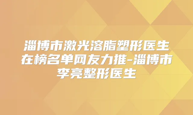 淄博市激光溶脂塑形医生在榜名单网友力推-淄博市李亮整形医生