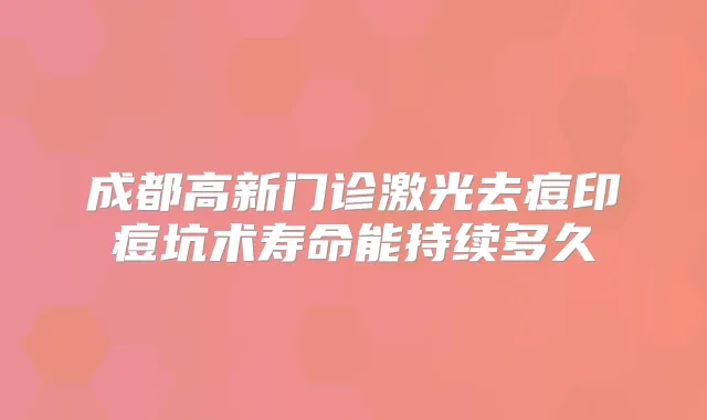 成都高新门诊激光去痘印痘坑术寿命能持续多久