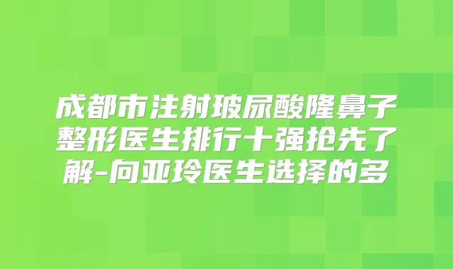 成都市注射玻尿酸隆鼻子整形医生排行十强抢先了解-向亚玲医生选择的多