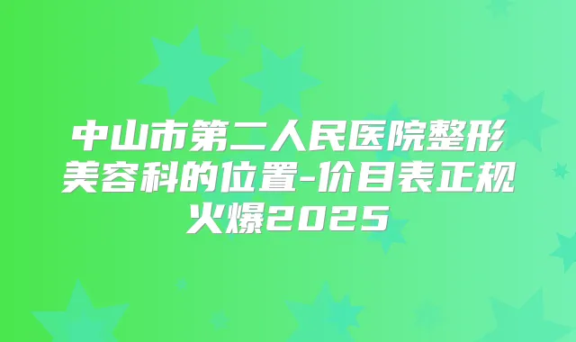 中山市第二人民医院整形美容科的位置-价目表正规火爆2025