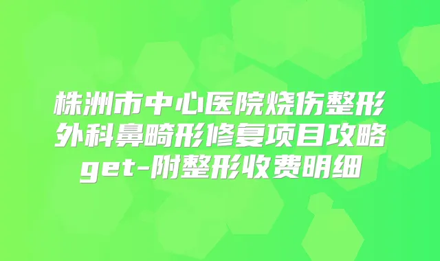 株洲市中心医院烧伤整形外科鼻畸形修复项目攻略get-附整形收费明细