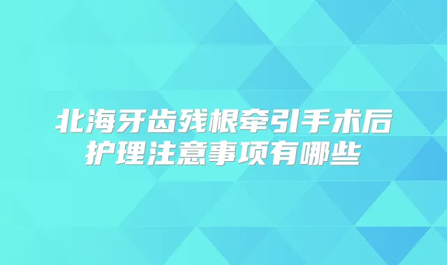 北海牙齿残根牵引手术后护理注意事项有哪些