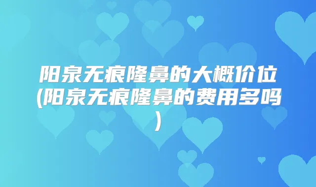 阳泉无痕隆鼻的大概价位(阳泉无痕隆鼻的费用多吗)