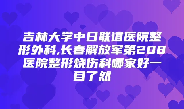 吉林大学中日联谊医院整形外科,长春解放军第208医院整形烧伤科哪家好一目了然