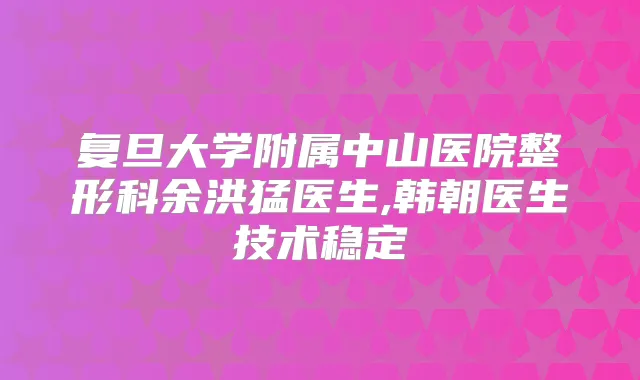 复旦大学附属中山医院整形科余洪猛医生,韩朝医生技术稳定
