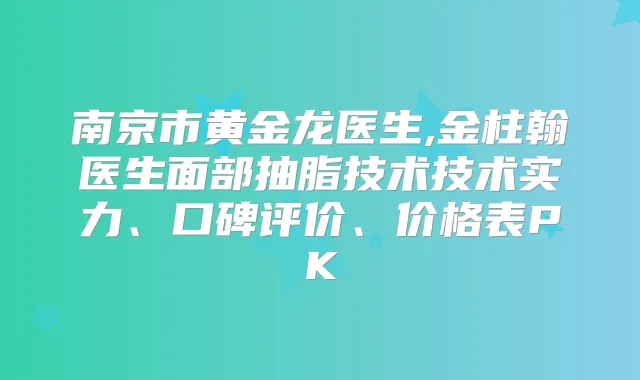 南京市黄金龙医生,金柱翰医生面部抽脂技术技术实力、口碑评价、价格表PK