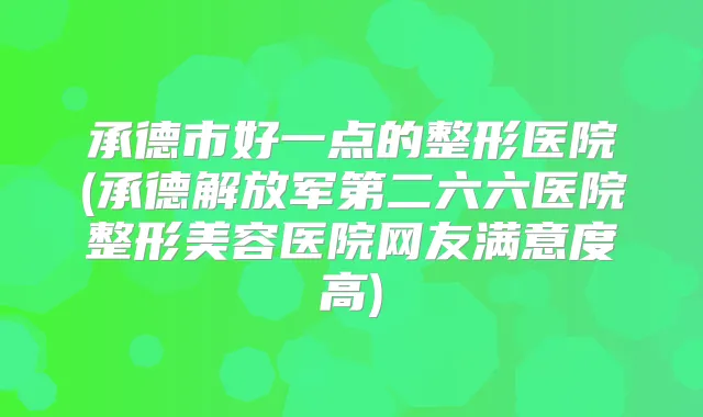 承德市好一点的整形医院(承德解放军第二六六医院整形美容医院网友满意度高)