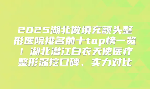 2025湖北做填充额头整形医院排名前十top榜一览!湖北潜江白衣天使医疗整形深挖口碑、实力对比